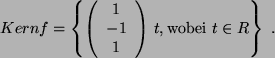 \begin{displaymath}Kern f =
\left\{ \left(
\begin{array}{c }
1\  -1\  1
\end{array}\right)   t, {\rm wobei  } t \in R
\right\}  .
\end{displaymath}