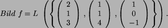 \begin{displaymath}
Bild f = L  \left( \left\{
\left(
\begin{array}{c }
2\  ...
...ay}{c }
1\  0\  -1
\end{array}\right)   \right\} \right) .
\end{displaymath}