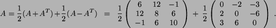 \begin{displaymath}A =
\frac{1}{2} ( A + A^T ) + \frac{1}{2} ( A - A^T )   = ...
...2 & -3 \\
2 & 0 & -6 \\
3 & 6 & 0
\end{array}
\right) .
\end{displaymath}